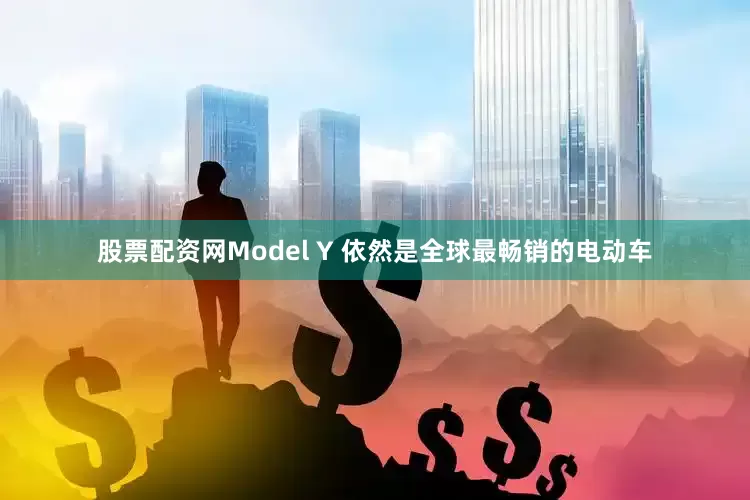 股票配资网Model Y 依然是全球最畅销的电动车