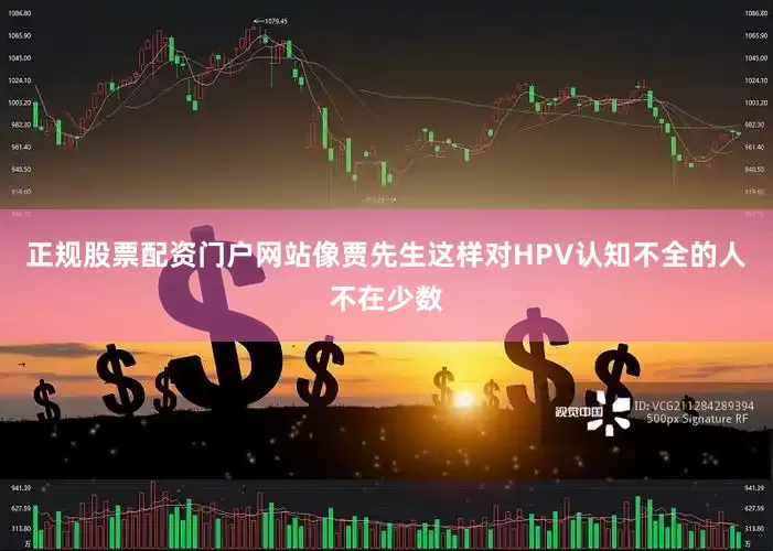 正规股票配资门户网站像贾先生这样对HPV认知不全的人不在少数