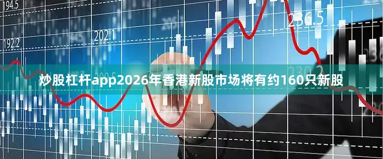 炒股杠杆app2026年香港新股市场将有约160只新股