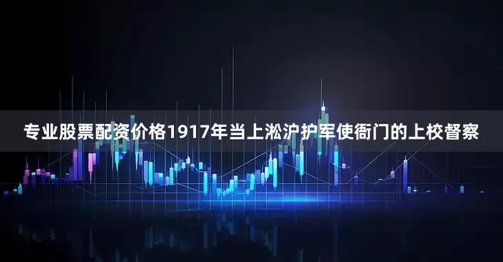 专业股票配资价格1917年当上淞沪护军使衙门的上校督察