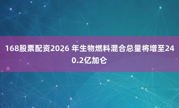 168股票配资2026 年生物燃料混合总量将增至240.2亿加仑