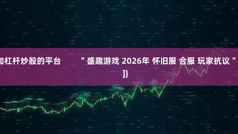 加杠杆炒股的平台        ＂盛趣游戏 2026年 怀旧服 合服 玩家抗议＂        ]}