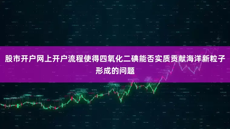 股市开户网上开户流程使得四氧化二碘能否实质贡献海洋新粒子形成的问题