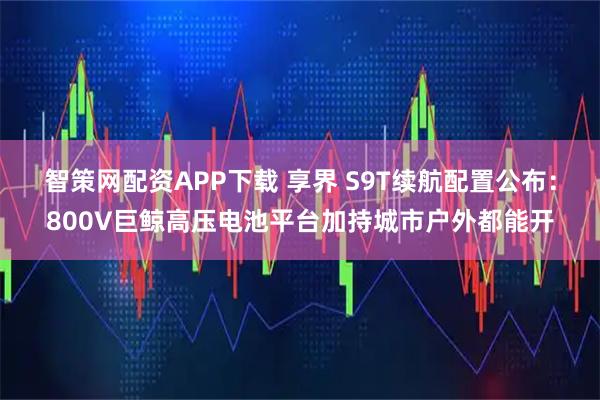 智策网配资APP下载 享界 S9T续航配置公布：800V巨鲸高压电池平台加持城市户外都能开