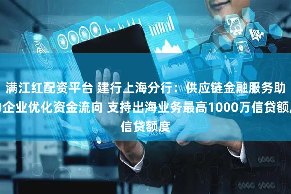 满江红配资平台 建行上海分行：供应链金融服务助力企业优化资金流向 支持出海业务最高1000万信贷额度