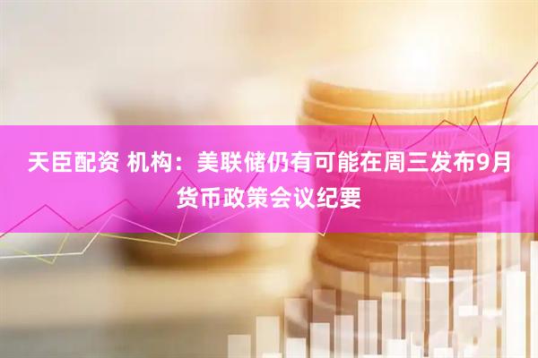 天臣配资 机构：美联储仍有可能在周三发布9月货币政策会议纪要