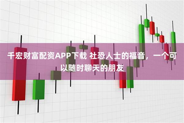千宏财富配资APP下载 社恐人士的福音，一个可以随时聊天的朋友