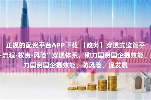 正规的配资平台APP下载 【政务】穿透式监管平台：构建“数据·流程·权责·风险”穿透体系，助力国资国企提效能、防风险、促发展
