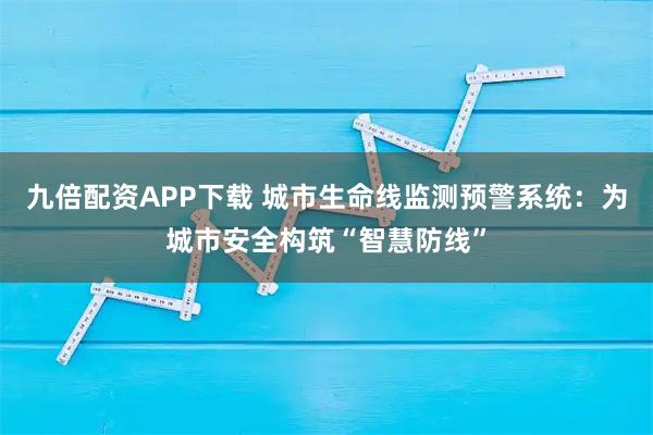 九倍配资APP下载 城市生命线监测预警系统：为城市安全构筑“智慧防线”
