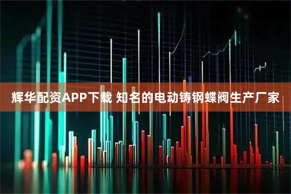辉华配资APP下载 知名的电动铸钢蝶阀生产厂家