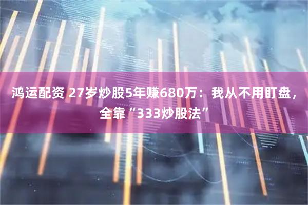 鸿运配资 27岁炒股5年赚680万：我从不用盯盘，全靠“333炒股法”