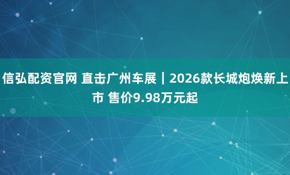 信弘配资官网 直击广州车展｜2026款长城炮焕新上市 售价9.98万元起