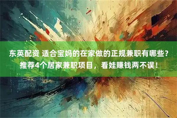 东英配资 适合宝妈的在家做的正规兼职有哪些？推荐4个居家兼职项目，看娃赚钱两不误！