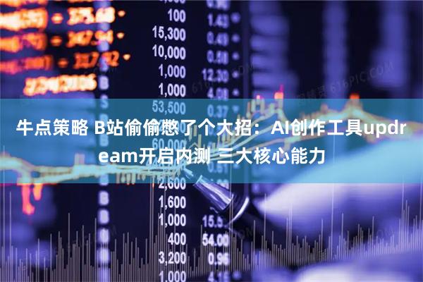 牛点策略 B站偷偷憋了个大招：AI创作工具updream开启内测 三大核心能力