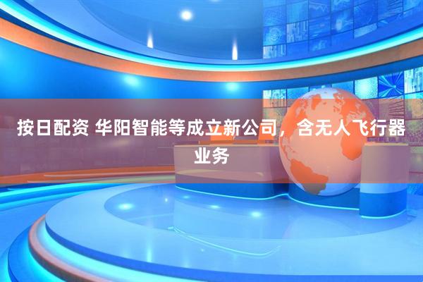 按日配资 华阳智能等成立新公司，含无人飞行器业务