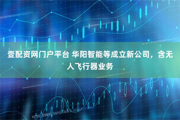 壹配资网门户平台 华阳智能等成立新公司，含无人飞行器业务
