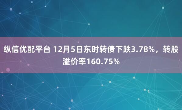纵信优配平台 12月5日东时转债下跌3.78%，转股溢价率160.75%