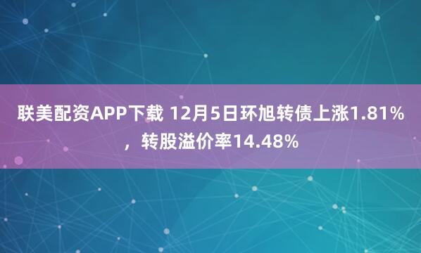 联美配资APP下载 12月5日环旭转债上涨1.81%，转股溢价率14.48%