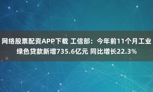 网络股票配资APP下载 工信部：今年前11个月工业绿色贷款新增735.6亿元 同比增长22.3%
