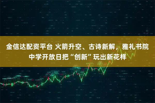 金信达配资平台 火箭升空、古诗新解，雅礼书院中学开放日把“创新”玩出新花样