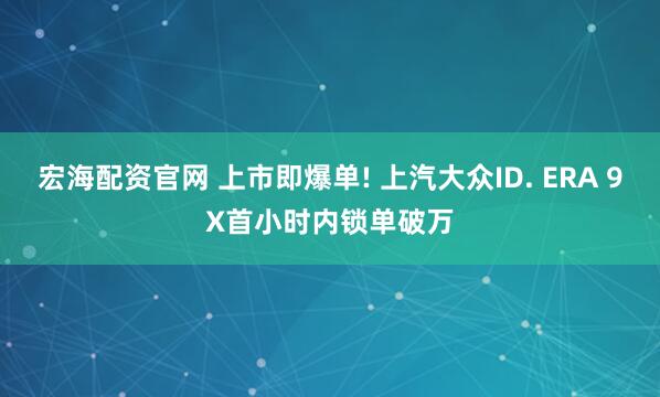 宏海配资官网 上市即爆单! 上汽大众ID. ERA 9X首小时内锁单破万