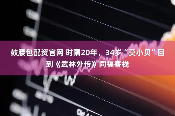 鼓腰包配资官网 时隔20年，34岁“莫小贝”回到《武林外传》同福客栈
