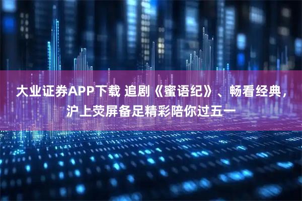 大业证券APP下载 追剧《蜜语纪》、畅看经典，沪上荧屏备足精彩陪你过五一