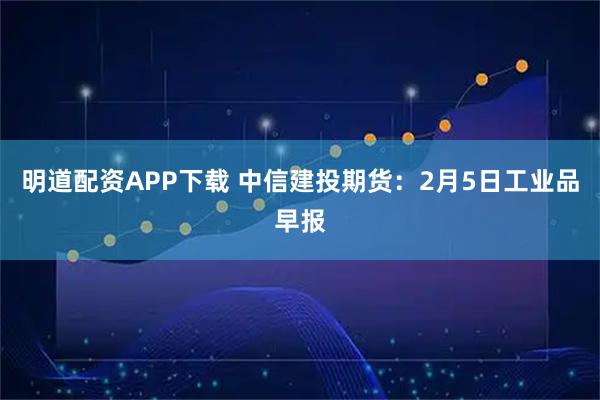 明道配资APP下载 中信建投期货：2月5日工业品早报
