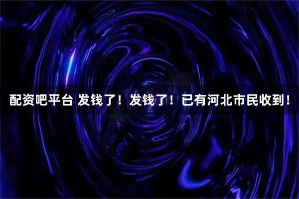 配资吧平台 发钱了！发钱了！已有河北市民收到！