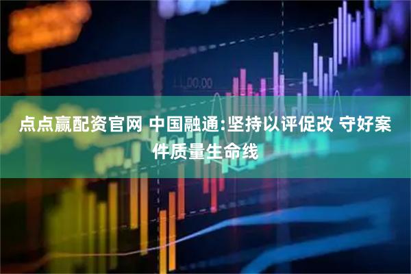 点点赢配资官网 中国融通:坚持以评促改 守好案件质量生命线