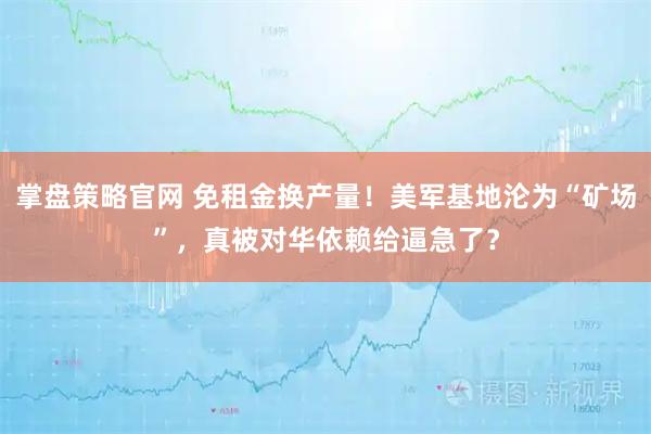 掌盘策略官网 免租金换产量！美军基地沦为“矿场”，真被对华依赖给逼急了？