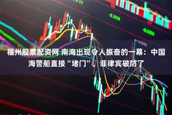 福州股票配资网 南海出现令人振奋的一幕：中国海警船直接“堵门”，菲律宾破防了