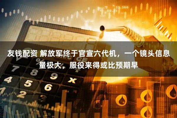 友钱配资 解放军终于官宣六代机，一个镜头信息量极大，服役来得或比预期早