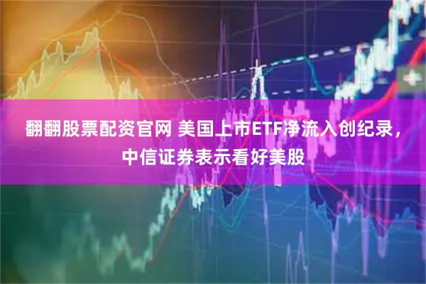 翻翻股票配资官网 美国上市ETF净流入创纪录，中信证券表示看好美股