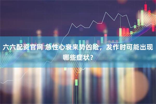 六六配资官网 急性心衰来势凶险，发作时可能出现哪些症状？