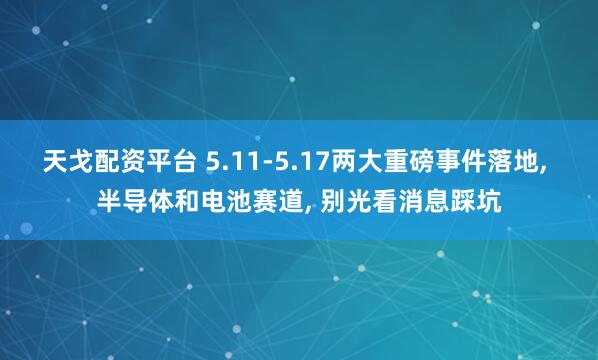 天戈配资平台 5.11-5.17两大重磅事件落地, 半导体和电池赛道, 别光看消息踩坑